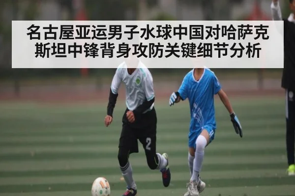 名古屋亚运男子水球中国对哈萨克斯坦中锋背身攻防关键细节分析